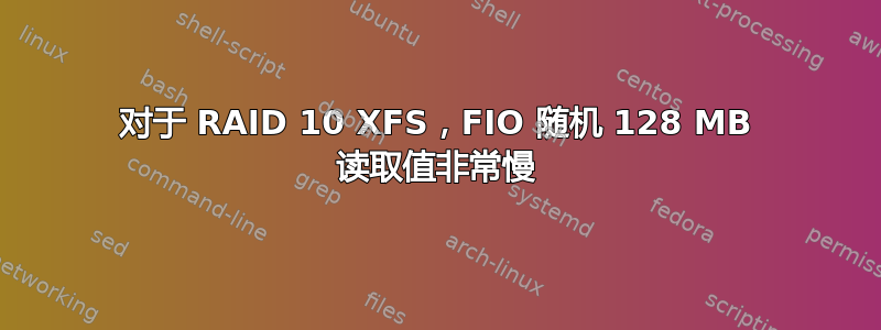 对于 RAID 10 XFS，FIO 随机 128 MB 读取值非常慢