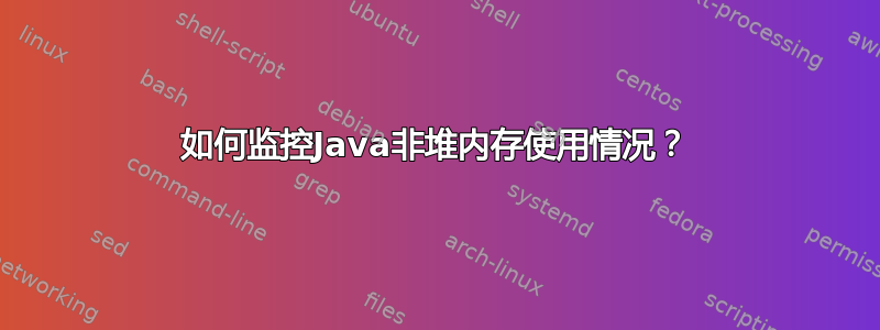 如何监控Java非堆内存使用情况？