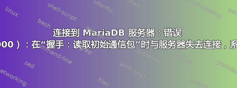 连接到 MariaDB 服务器：错误 2013（HY000）：在“握手：读取初始通信包”时与服务器失去连接，系统错误：11