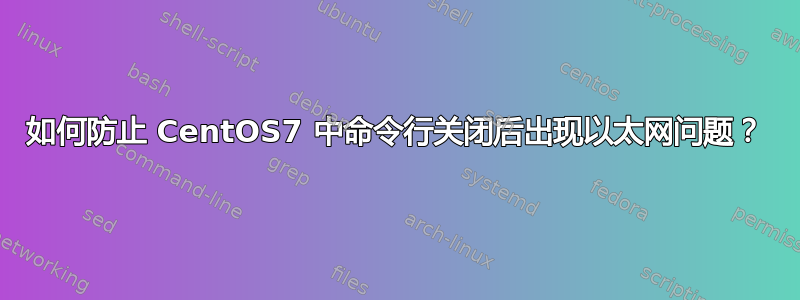 如何防止 CentOS7 中命令行关闭后出现以太网问题？