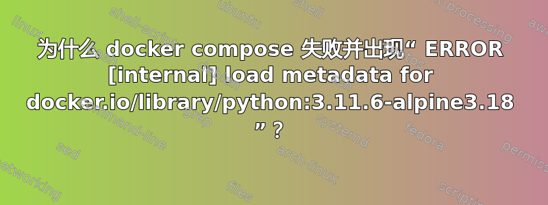 为什么 docker compose 失败并出现“ ERROR [internal] load metadata for docker.io/library/python:3.11.6-alpine3.18 ”？