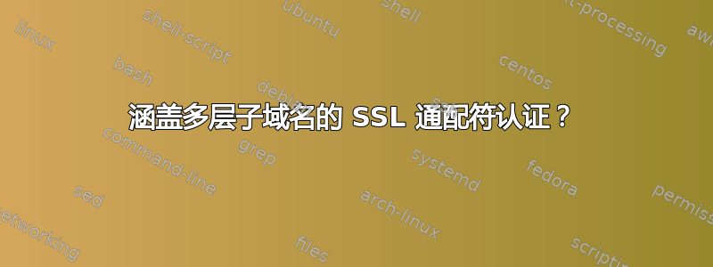 涵盖多层子域名的 SSL 通配符认证？