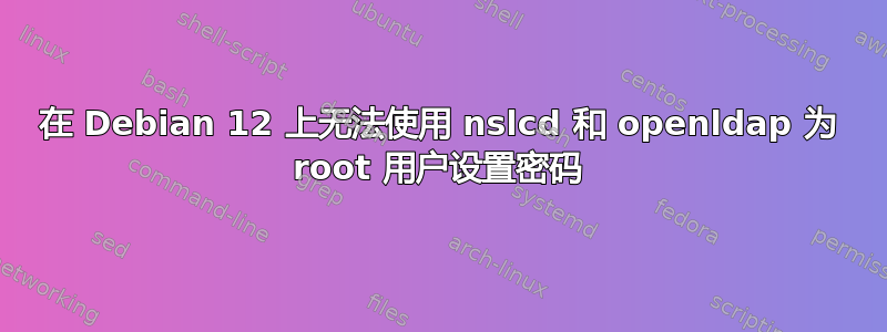 在 Debian 12 上无法使用 nslcd 和 openldap 为 root 用户设置密码