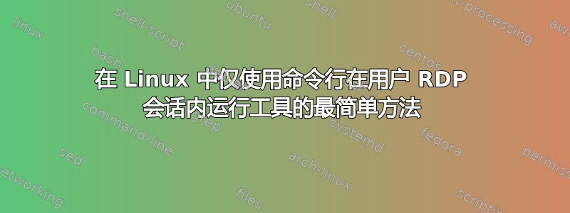 在 Linux 中仅使用命令行在用户 RDP 会话内运行工具的最简单方法