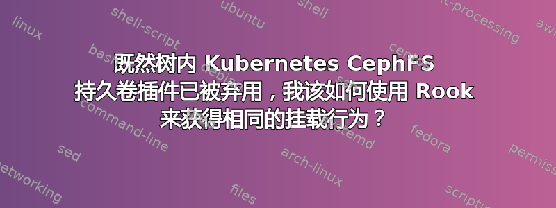 既然树内 Kubernetes CephFS 持久卷插件已被弃用，我该如何使用 Rook 来获得相同的挂载行为？