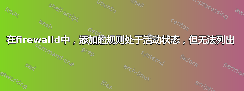 在firewalld中，添加的规则处于活动状态，但无法列出