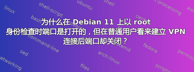 为什么在 Debian 11 上以 root 身份检查时端口是打开的，但在普通用户看来建立 VPN 连接后端口却关闭？