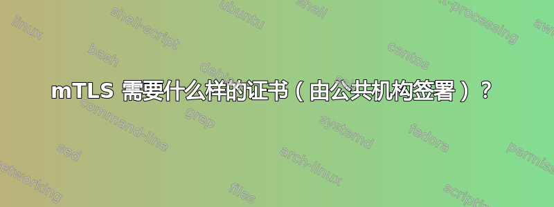 mTLS 需要什么样的证书（由公共机构签署）？