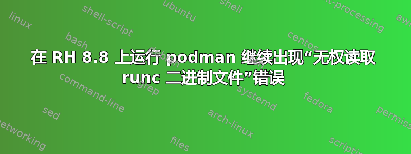 在 RH 8.8 上运行 podman 继续出现“无权读取 runc 二进制文件”错误