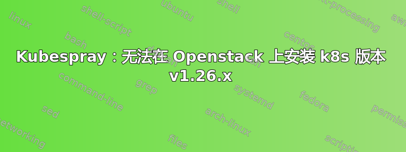 Kubespray：无法在 Openstack 上安装 k8s 版本 v1.26.x