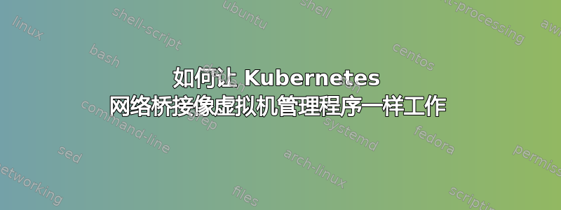 如何让 Kubernetes 网络桥接像虚拟机管理程序一样工作