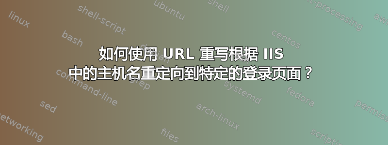 如何使用 URL 重写根据 IIS 中的主机名重定向到特定的登录页面？