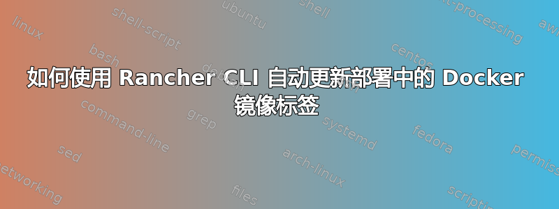 如何使用 Rancher CLI 自动更新部署中的 Docker 镜像标签
