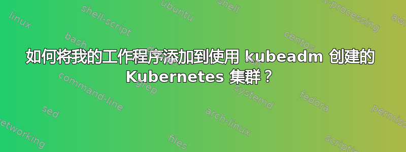 如何将我的工作程序添加到使用 kubeadm 创建的 Kubernetes 集群？