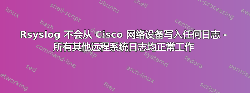 Rsyslog 不会从 Cisco 网络设备写入任何日志 - 所有其他远程系统日志均正常工作