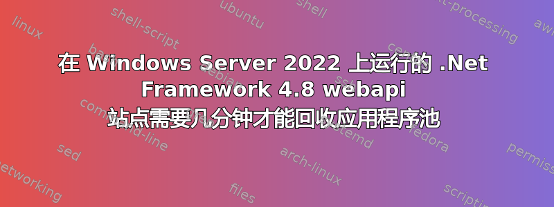 在 Windows Server 2022 上运行的 .Net Framework 4.8 webapi 站点需要几分钟才能回收应用程序池