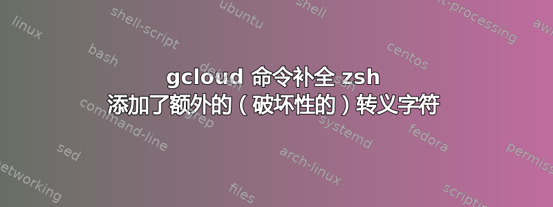 gcloud 命令补全 zsh 添加了额外的（破坏性的）转义字符