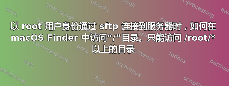 以 root 用户身份通过​​ sftp 连接到服务器时，如何在 macOS Finder 中访问“/”目录。只能访问 /root/* 以上的目录