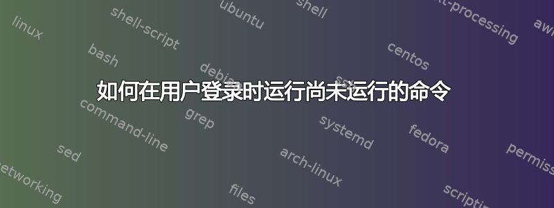 如何在用户登录时运行尚未运行的命令