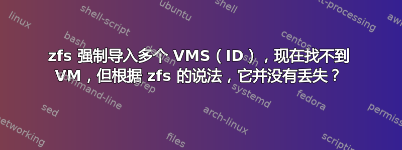 zfs 强制导入多个 VMS（ID），现在找不到 VM，但根据 zfs 的说法，它并没有丢失？