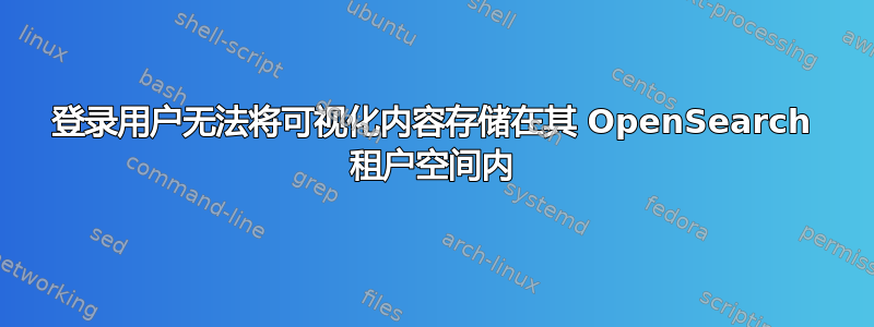 登录用户无法将可视化内容存储在其 OpenSearch 租户空间内