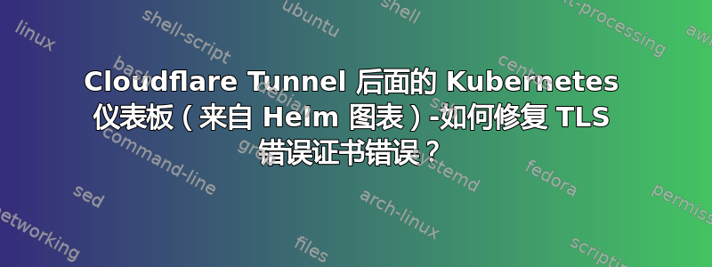 Cloudflare Tunnel 后面的 Kubernetes 仪表板（来自 Helm 图表）-如何修复 TLS 错误证书错误？