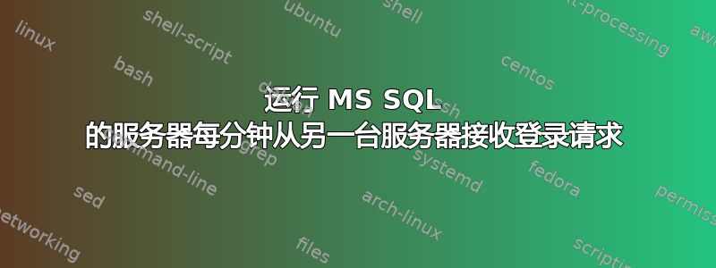 运行 MS SQL 的服务器每分钟从另一台服务器接收登录请求