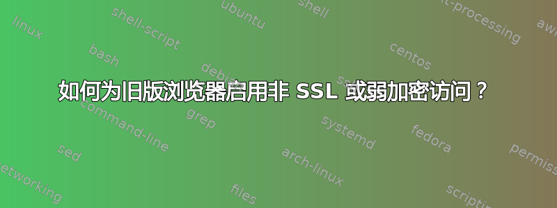 如何为旧版浏览器启用非 SSL 或弱加密访问？