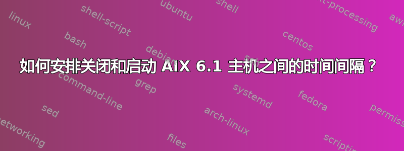 如何安排关闭和启动 AIX 6.1 主机之间的时间间隔？