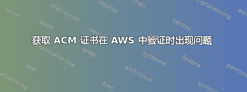 获取 ACM 证书在 AWS 中验证时出现问题