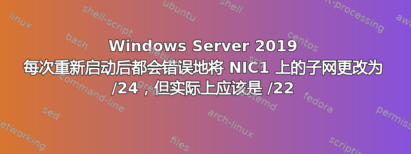 Windows Server 2019 每次重新启动后都会错误地将 NIC1 上的子网更改为 /24，但实际上应该是 /22