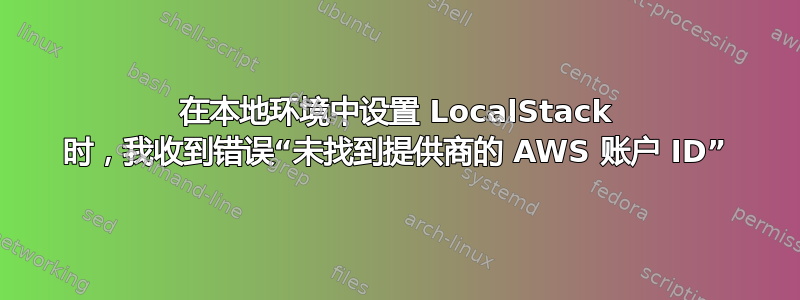 在本地环境中设置 LocalStack 时，我收到错误“未找到提供商的 AWS 账户 ID”