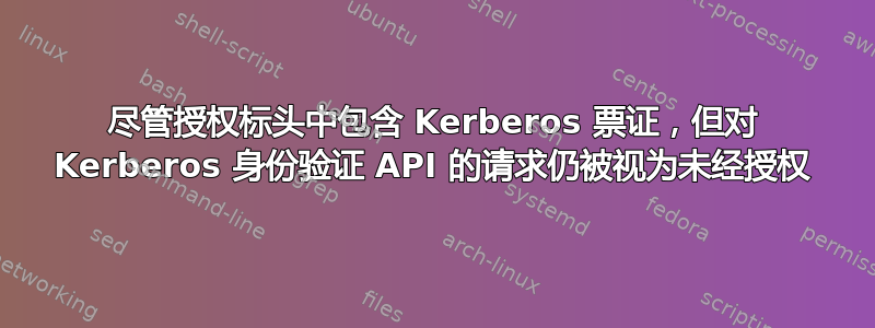 尽管授权标头中包含 Kerberos 票证，但对 Kerberos 身份验证 API 的请求仍被视为未经授权