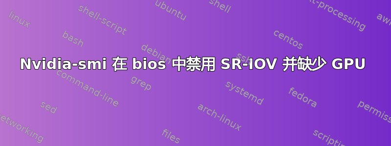 Nvidia-smi 在 bios 中禁用 SR-IOV 并缺少 GPU