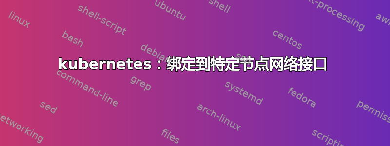 kubernetes：绑定到特定节点网络接口