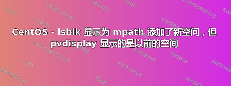 CentOS - lsblk 显示为 mpath 添加了新空间，但 pvdisplay 显示的是以前的空间