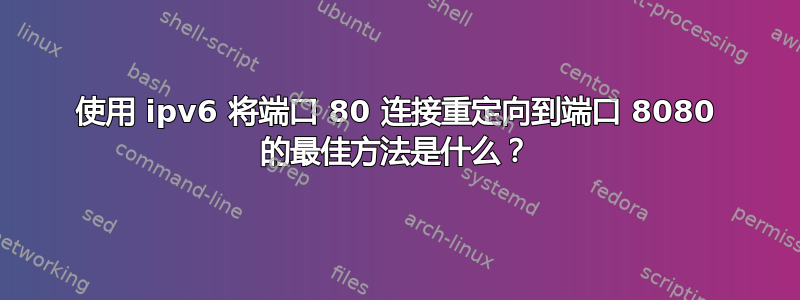 使用 ipv6 将端口 80 连接重定向到端口 8080 的最佳方法是什么？