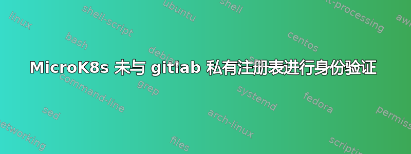 MicroK8s 未与 gitlab 私有注册表进行身份验证