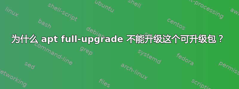 为什么 apt full-upgrade 不能升级这个可升级包？