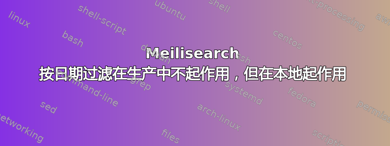 Meilisearch 按日期过滤在生产中不起作用，但在本地起作用