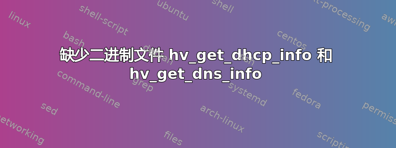 缺少二进制文件 hv_get_dhcp_info 和 hv_get_dns_info