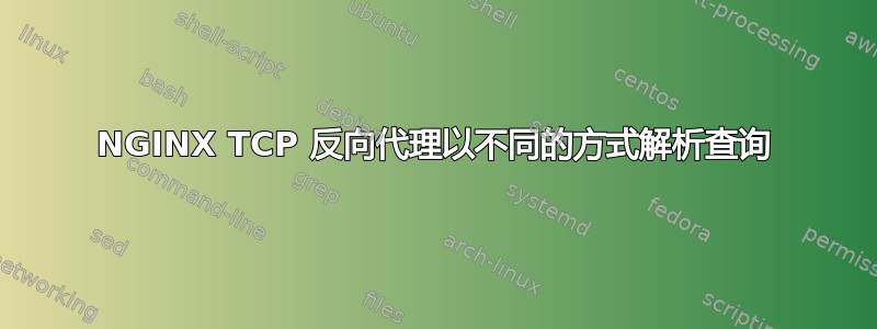 NGINX TCP 反向代理以不同的方式解析查询