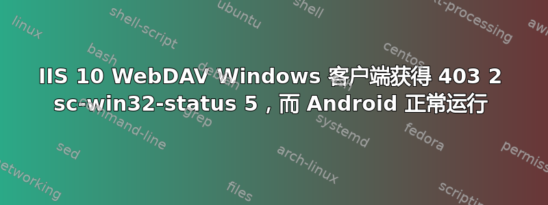 IIS 10 WebDAV Windows 客户端获得 403 2 sc-win32-status 5，而 Android 正常运行