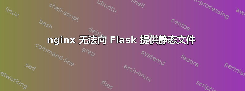 nginx 无法向 Flask 提供静态文件