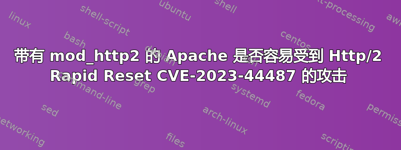 带有 mod_http2 的 Apache 是否容易受到 Http/2 Rapid Reset CVE-2023-44487 的攻击