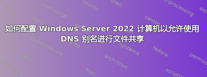 如何配置 Windows Server 2022 计算机以允许使用 DNS 别名进行文件共享