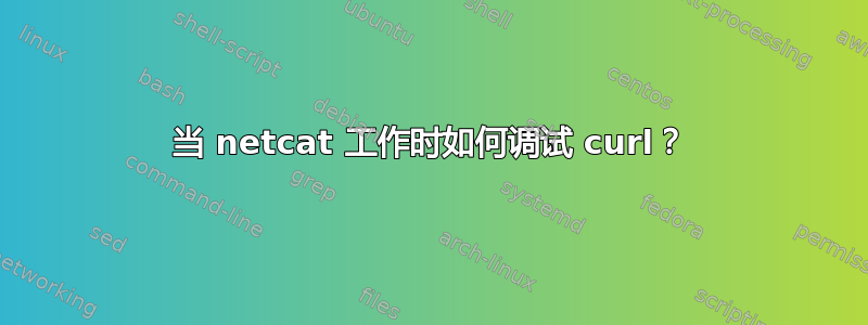 当 netcat 工作时如何调试 curl？