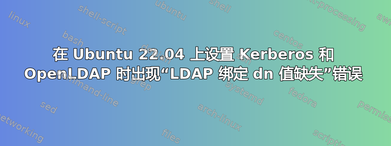 在 Ubuntu 22.04 上设置 Kerberos 和 OpenLDAP 时出现“LDAP 绑定 dn 值缺失”错误