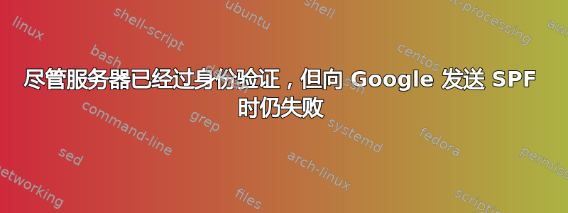 尽管服务器已经过身份验证，但向 Google 发送 SPF 时仍失败