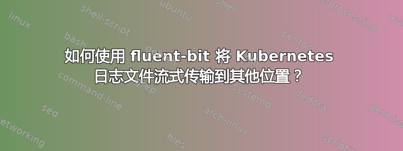 如何使用 fluent-bit 将 Kubernetes 日志文件流式传输到其他位置？